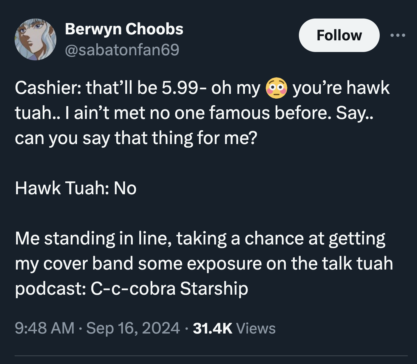 screenshot - Berwyn Choobs Cashier that'll be 5.99 oh my you're hawk tuah.. I ain't met no one famous before. Say.. can you say that thing for me? Hawk Tuah No Me standing in line, taking a chance at getting my cover band some exposure on the talk tuah po